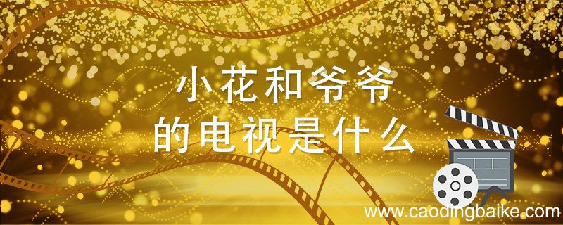 小花和爷爷的电视是什么 小花和爷爷那个电视剧