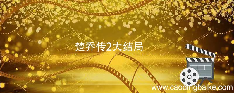 楚乔传2大结局 楚乔传2大结局剧情介绍