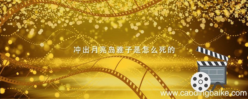 冲出月亮岛雅子是怎么死的 冲出月亮岛雅子结局