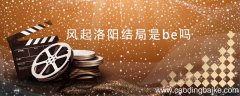 风起洛阳结局是be吗 风起洛阳结局到底是be吗