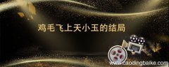 鸡毛飞上天小玉的结局 鸡毛飞上天小玉的结局是什么