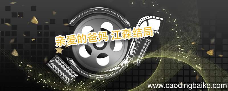 亲爱的爸妈 江森结局 亲爱的爸妈中江森的结局