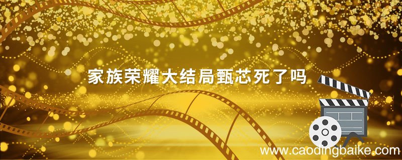 家族荣耀大结局甄芯死了吗 家族荣耀大结局
