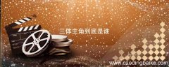 三体主角到底是谁 三体谁是主角