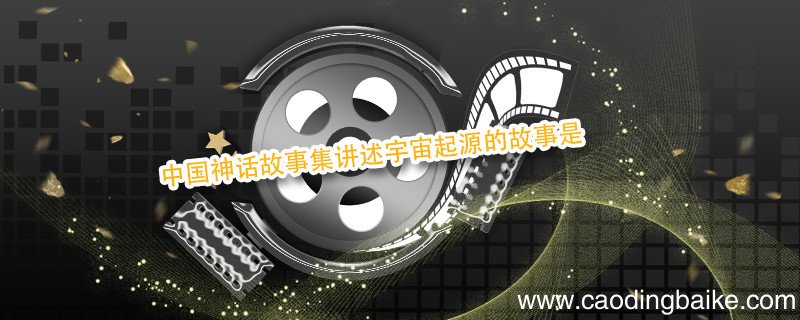 中国神话故事集讲述宇宙起源的故事是 讲述宇宙起源的中国古代神话故事是