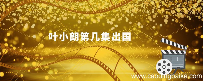 叶小朗第几集出国 乔家的儿女中叶小朗第几集出国