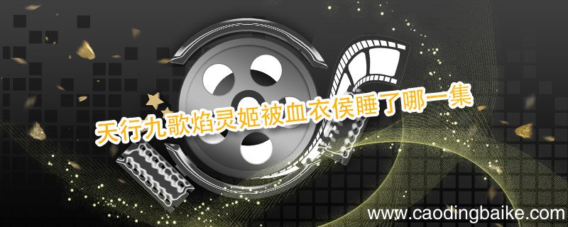 天行九歌焰灵姬被血衣侯睡了哪一集 天行九歌剧情介绍