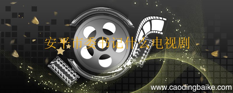 安平市委书记什么电视剧 安平市委书记是什么电视剧中的