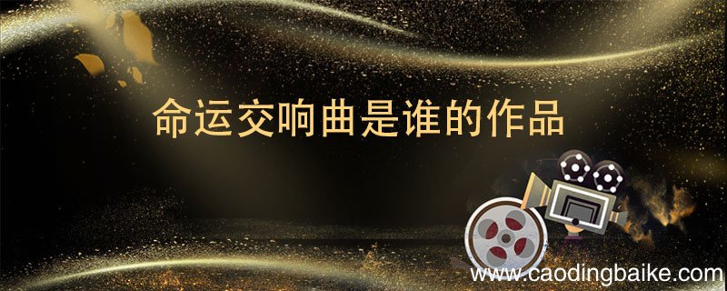 命运交响曲是谁的作品 命运交响曲是那个人的作品