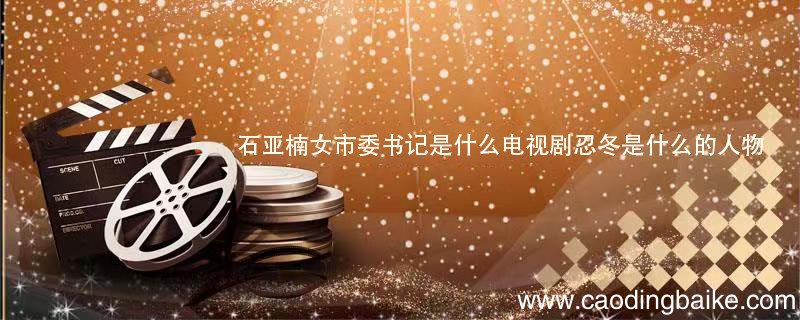 石亚楠女市委书记是什么电视剧忍冬是什么的人物 石亚楠女市委书记是什么电视剧