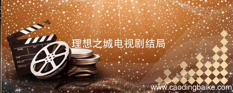 理想之城电视剧结局 理想之城电视剧结局是什么