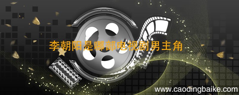 李朝阳是哪部电视剧男主角 男主角叫李朝阳的电视剧