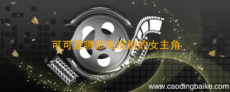 可可是哪部电视剧的女主角 哪个电视剧女主角是可可