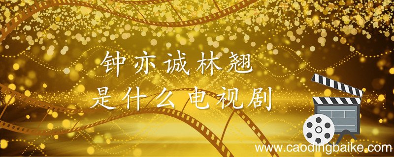 钟亦诚林翘是什么电视剧 钟亦诚林翘的电视剧是什么