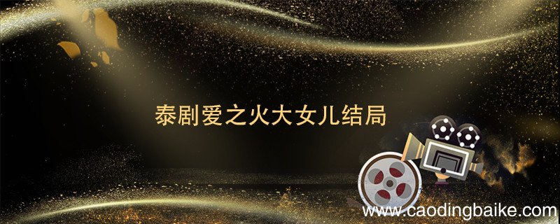 泰剧爱之火大女儿结局 泰剧爱恨之火大结局是什么
