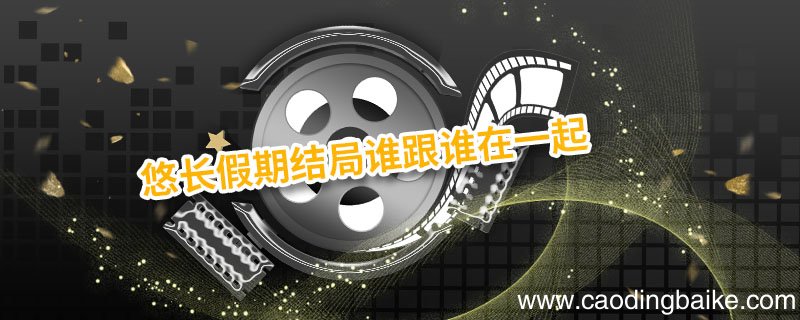 悠长假期结局谁跟谁在一起 悠长假期结局在一起了吗