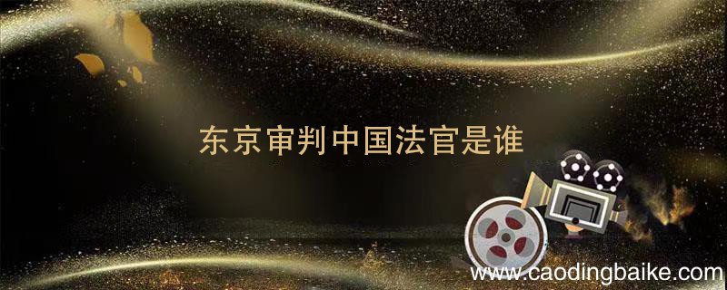 东京审判中国法官是谁 东京审判的中国三名法官简介