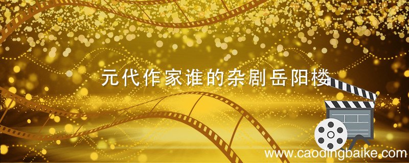 元代作家谁的杂剧岳阳楼 元代作家谁写的杂剧岳阳楼