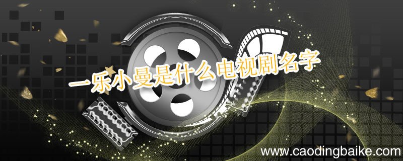 一乐小曼是什么电视剧名字 一乐小曼是那部电视剧里面的