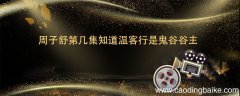 周子舒第几集知道温客行是鬼谷谷主 周子舒是在第几集知道温客