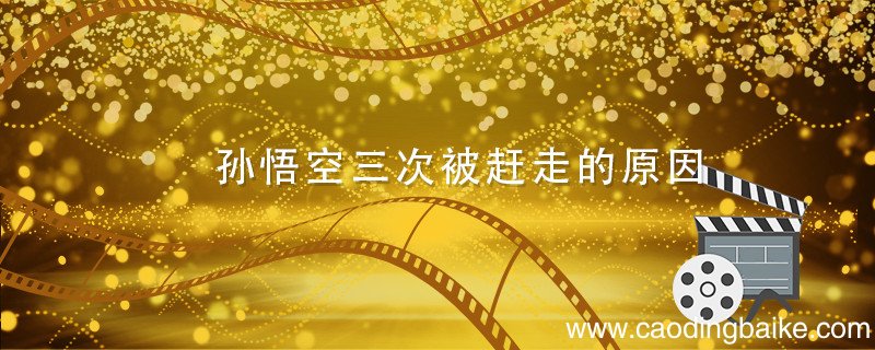 孙悟空三次被赶走的原因 孙悟空几次被赶走