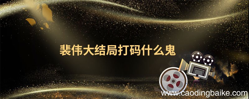 裴伟大结局打码什么鬼 裴伟大结局打码