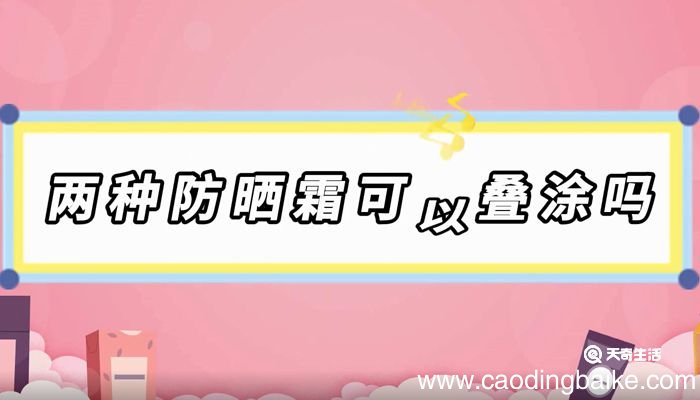 两种防晒霜可以叠涂吗 可以叠涂两种防晒霜吗