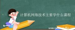 计算机网络技术主要学什么课程 计算机网络专业就业方向