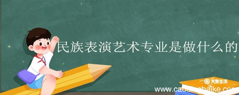民族表演艺术专业是做什么的 民族表演艺术专业就业前景如何